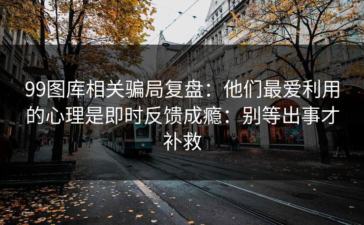99图库相关骗局复盘：他们最爱利用的心理是即时反馈成瘾：别等出事才补救