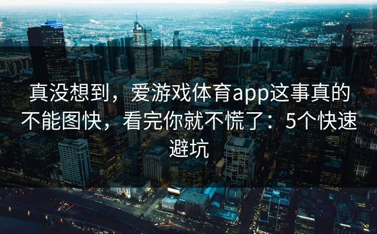 真没想到,爱游戏体育app这事真的不能图快,看完你就不慌了:5个快速避坑 真没想到,爱游戏体育app这事真的不能图快,看完你就不慌了:5个快速避坑