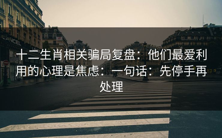 十二生肖相关骗局复盘:他们最爱利用的心理是焦虑:一句话:先停手再处理 十二生肖相关骗局复盘:他们最爱利用的心理是焦虑:一句话:先停手再处理
