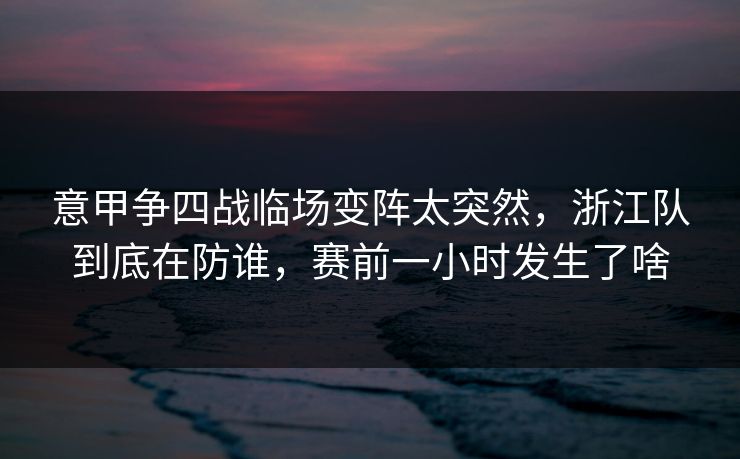 意甲争四战临场变阵太突然，浙江队到底在防谁，赛前一小时发生了啥