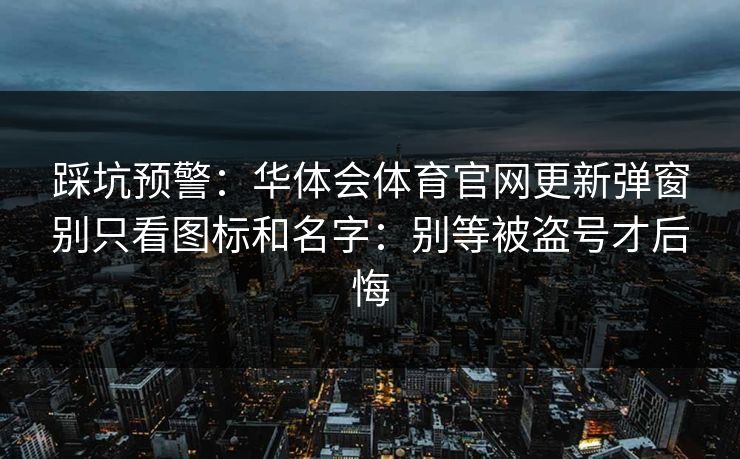 踩坑预警:华体会体育官网更新弹窗别只看图标和名字:别等被盗号才后悔 踩坑预警:华体会体育官网更新弹窗别只看图标和名字:别等被盗号才后悔
