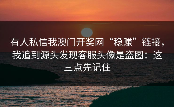 有人私信我澳门开奖网“稳赚”链接，我追到源头发现客服头像是盗图：这三点先记住