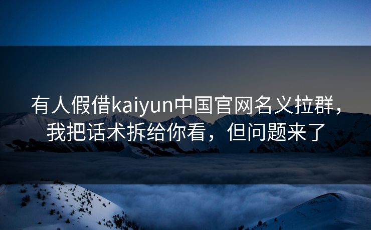 有人假借kaiyun中国官网名义拉群,我把话术拆给你看,但问题来了 有人假借kaiyun中国官网名义拉群,我把话术拆给你看,但问题来了