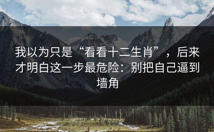 我以为只是“看看十二生肖”,后来才明白这一步最危险:别把自己逼到墙角 我以为只是“看看十二生肖”,后来才明白这一步最危险:别把自己逼到墙角