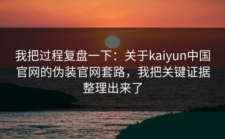 我把过程复盘一下:关于kaiyun中国官网的伪装官网套路,我把关键证据整理出来了 我把过程复盘一下:关于kaiyun中国官网的伪装官网套路,我把关键证据整理出来了