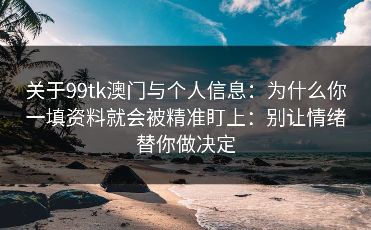 关于99tk澳门与个人信息:为什么你一填资料就会被精准盯上:别让情绪替你做决定 关于99tk澳门与个人信息:为什么你一填资料就会被精准盯上:别让情绪替你做决定