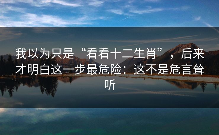 我以为只是“看看十二生肖”,后来才明白这一步最危险:这不是危言耸听 我以为只是“看看十二生肖”,后来才明白这一步最危险:这不是危言耸听