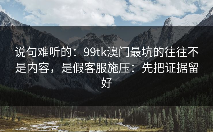 说句难听的：99tk澳门最坑的往往不是内容，是假客服施压：先把证据留好