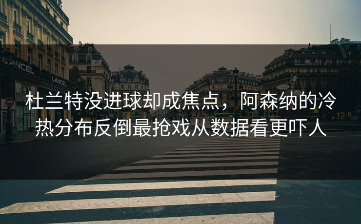 杜兰特没进球却成焦点,阿森纳的冷热分布反倒最抢戏从数据看更吓人 杜兰特没进球却成焦点,阿森纳的冷热分布反倒最抢戏从数据看更吓人