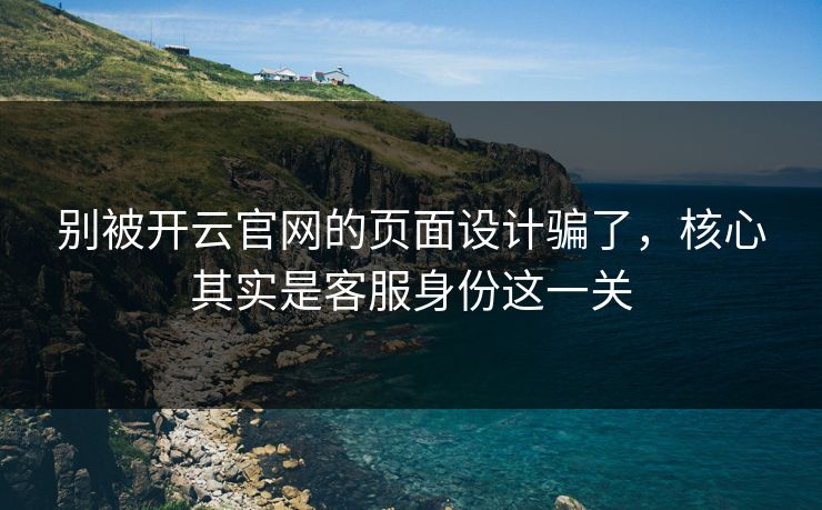 别被开云官网的页面设计骗了，核心其实是客服身份这一关