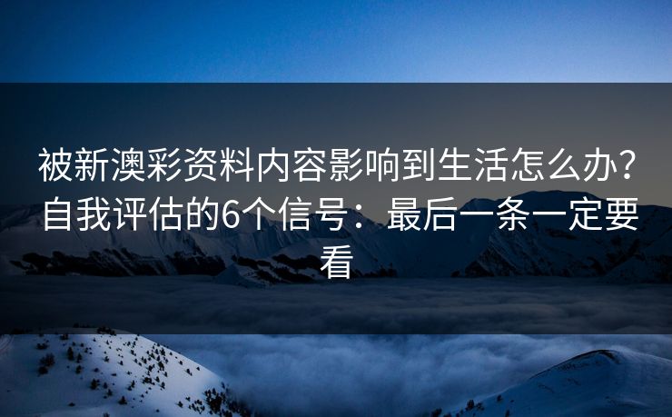 被新澳彩资料内容影响到生活怎么办?自我评估的6个信号:最后一条一定要看 被新澳彩资料内容影响到生活怎么办?自我评估的6个信号:最后一条一定要看