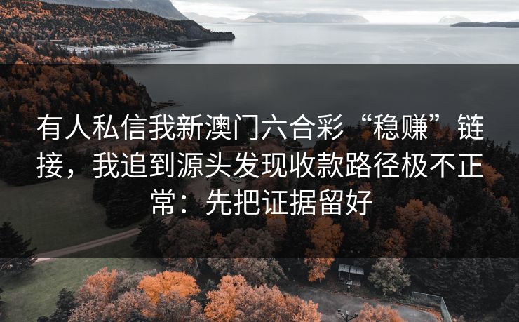 有人私信我新澳门六合彩“稳赚”链接,我追到源头发现收款路径极不正常:先把证据留好 有人私信我新澳门六合彩“稳赚”链接,我追到源头发现收款路径极不正常:先把证据留好
