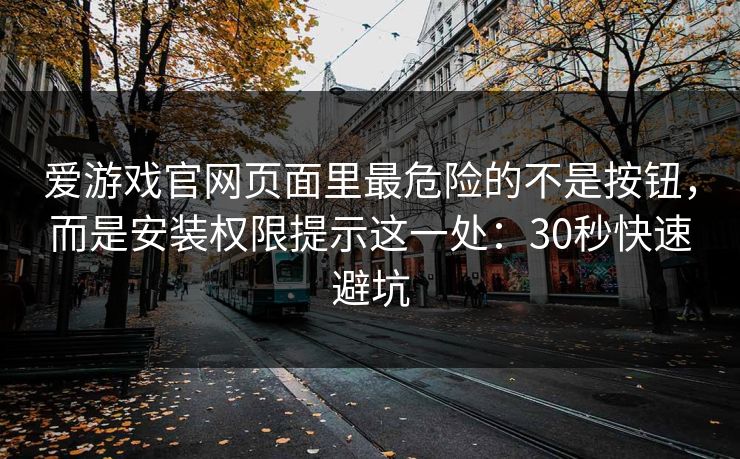爱游戏官网页面里最危险的不是按钮，而是安装权限提示这一处：30秒快速避坑