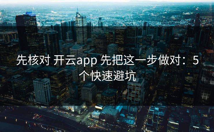 先核对 开云app 先把这一步做对：5个快速避坑
