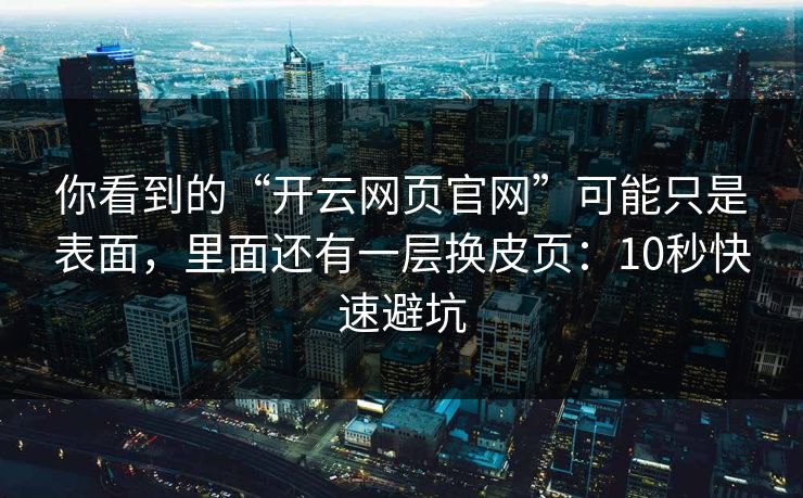 你看到的“开云网页官网”可能只是表面，里面还有一层换皮页：10秒快速避坑
