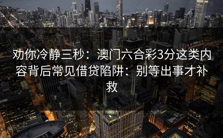 劝你冷静三秒:澳门六合彩3分这类内容背后常见借贷陷阱:别等出事才补救 劝你冷静三秒:澳门六合彩3分这类内容背后常见借贷陷阱:别等出事才补救