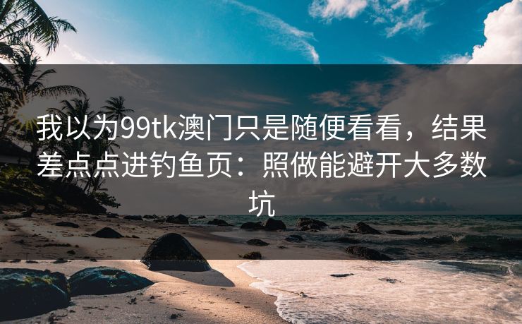 我以为99tk澳门只是随便看看，结果差点点进钓鱼页：照做能避开大多数坑
