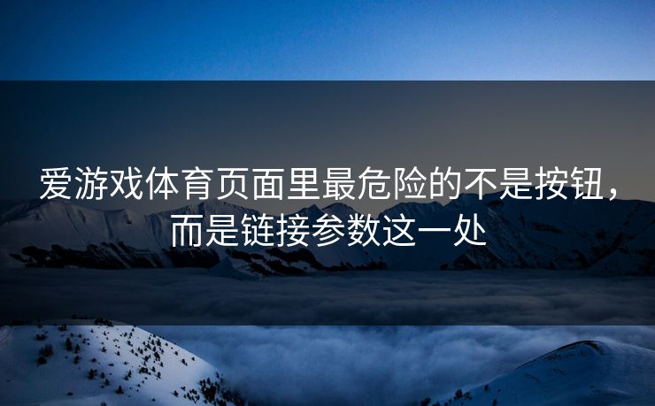 爱游戏体育页面里最危险的不是按钮,而是链接参数这一处 爱游戏体育页面里最危险的不是按钮,而是链接参数这一处