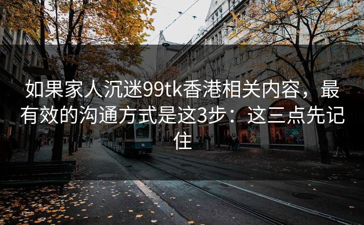 如果家人沉迷99tk香港相关内容，最有效的沟通方式是这3步：这三点先记住