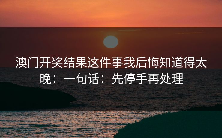 澳门开奖结果这件事我后悔知道得太晚：一句话：先停手再处理