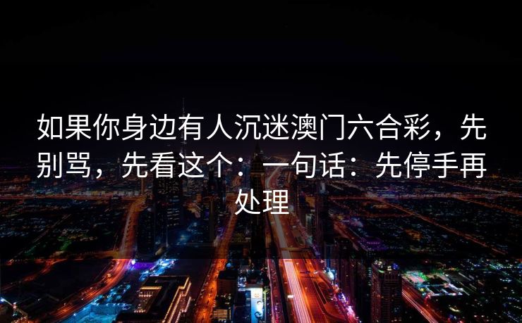 如果你身边有人沉迷澳门六合彩，先别骂，先看这个：一句话：先停手再处理