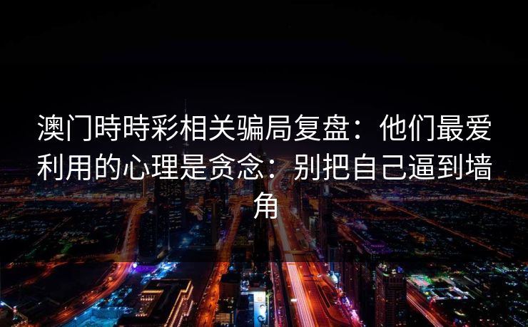 澳门時時彩相关骗局复盘：他们最爱利用的心理是贪念：别把自己逼到墙角