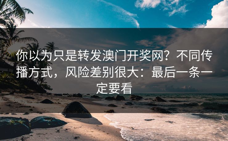 你以为只是转发澳门开奖网？不同传播方式，风险差别很大：最后一条一定要看
