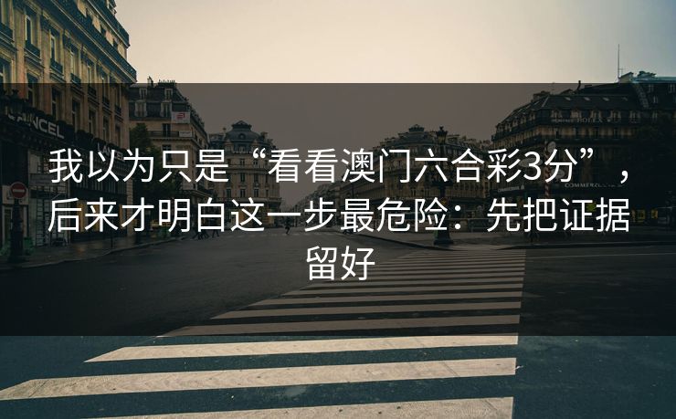 我以为只是“看看澳门六合彩3分”，后来才明白这一步最危险：先把证据留好