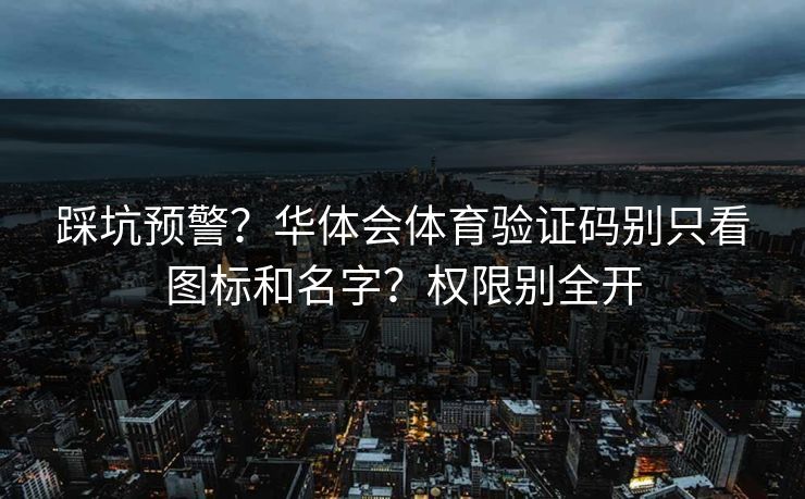 踩坑预警？华体会体育验证码别只看图标和名字？权限别全开