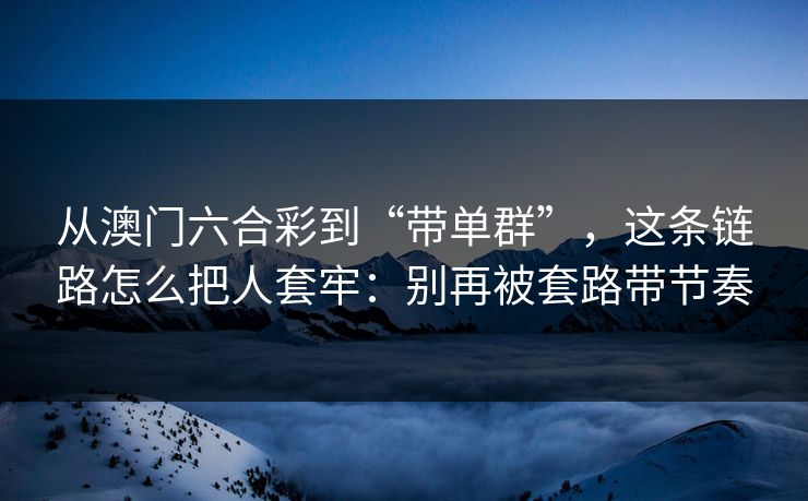 从澳门六合彩到“带单群”，这条链路怎么把人套牢：别再被套路带节奏