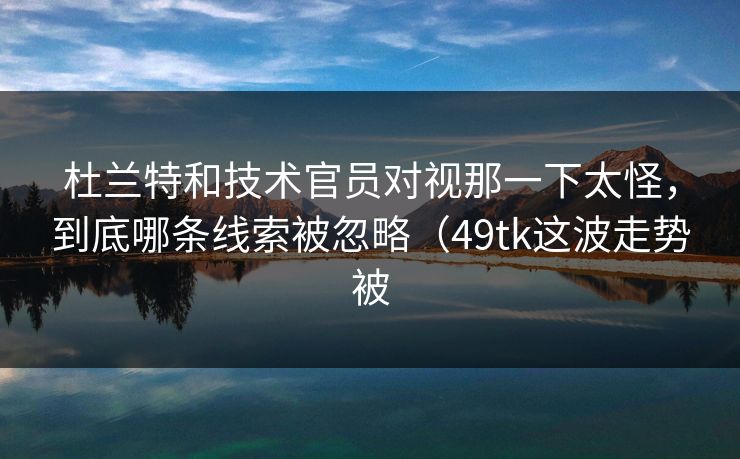 杜兰特和技术官员对视那一下太怪，到底哪条线索被忽略（49tk这波走势被