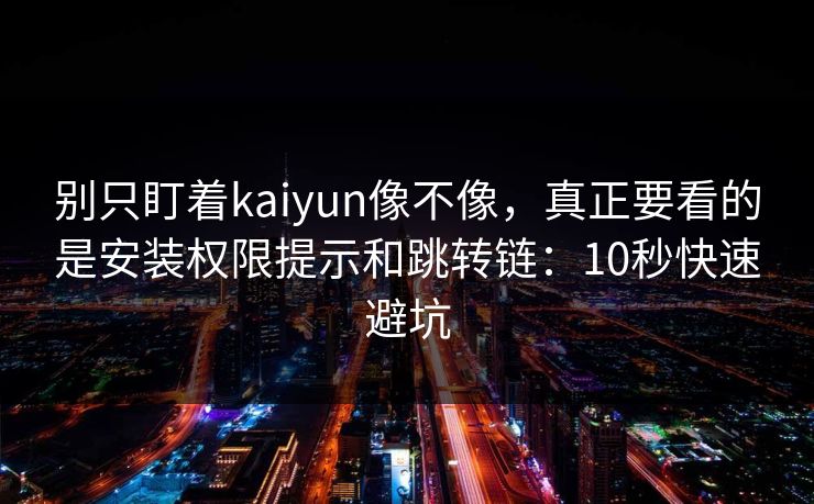 别只盯着kaiyun像不像，真正要看的是安装权限提示和跳转链：10秒快速避坑