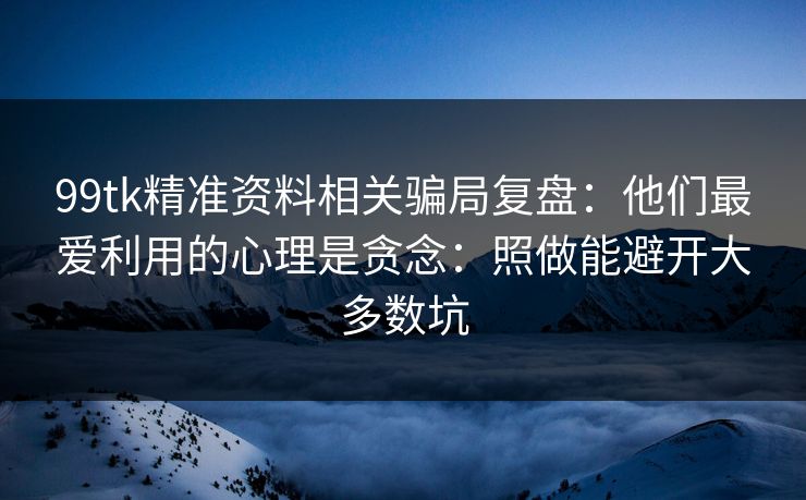 99tk精准资料相关骗局复盘：他们最爱利用的心理是贪念：照做能避开大多数坑