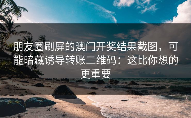 朋友圈刷屏的澳门开奖结果截图，可能暗藏诱导转账二维码：这比你想的更重要