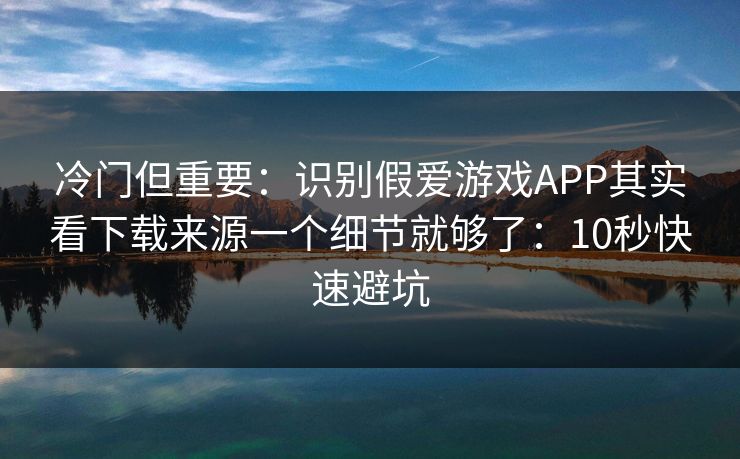 冷门但重要：识别假爱游戏APP其实看下载来源一个细节就够了：10秒快速避坑
