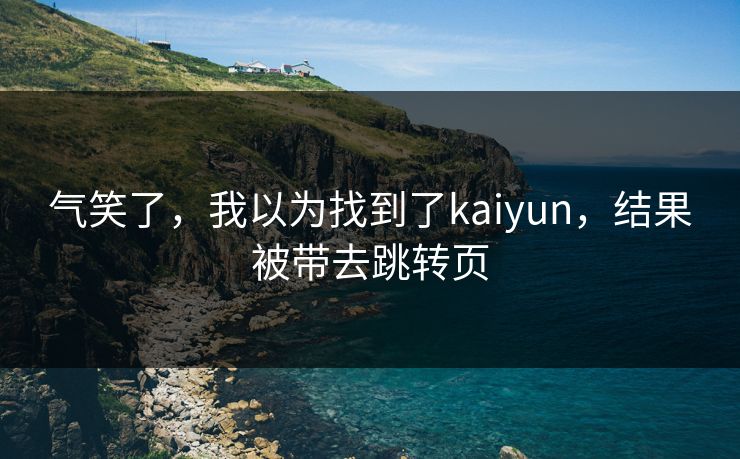 气笑了，我以为找到了kaiyun，结果被带去跳转页