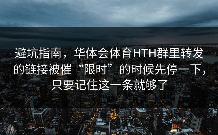 避坑指南，华体会体育HTH群里转发的链接被催“限时”的时候先停一下，只要记住这一条就够了