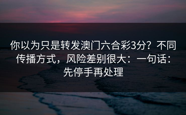 你以为只是转发澳门六合彩3分？不同传播方式，风险差别很大：一句话：先停手再处理
