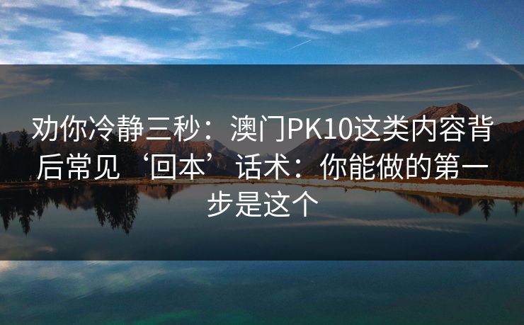 劝你冷静三秒：澳门PK10这类内容背后常见‘回本’话术：你能做的第一步是这个