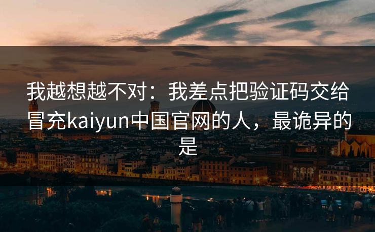 我越想越不对：我差点把验证码交给冒充kaiyun中国官网的人，最诡异的是