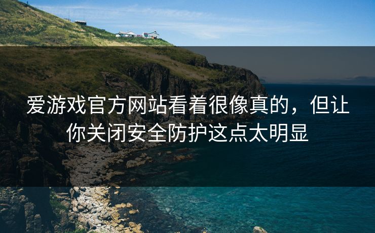 爱游戏官方网站看着很像真的，但让你关闭安全防护这点太明显