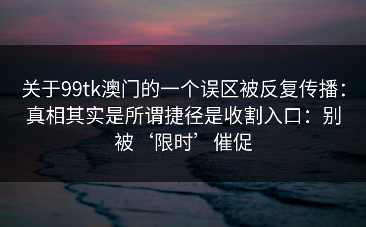 关于99tk澳门的一个误区被反复传播：真相其实是所谓捷径是收割入口：别被‘限时’催促