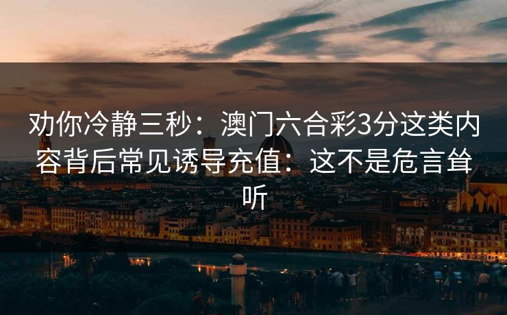 劝你冷静三秒：澳门六合彩3分这类内容背后常见诱导充值：这不是危言耸听