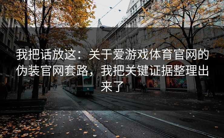 我把话放这：关于爱游戏体育官网的伪装官网套路，我把关键证据整理出来了