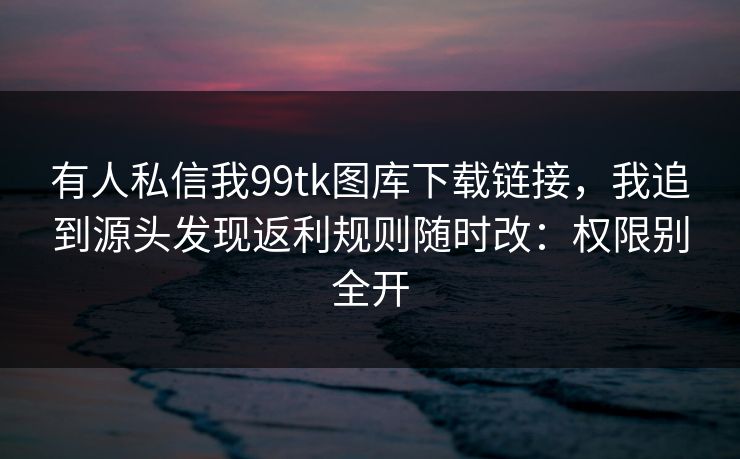 有人私信我99tk图库下载链接,我追到源头发现返利规则随时改:权限别全开 有人私信我99tk图库下载链接,我追到源头发现返利规则随时改:权限别全开