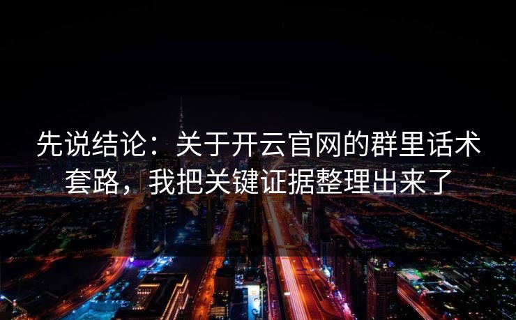 先说结论:关于开云官网的群里话术套路,我把关键证据整理出来了 先说结论:关于开云官网的群里话术套路,我把关键证据整理出来了