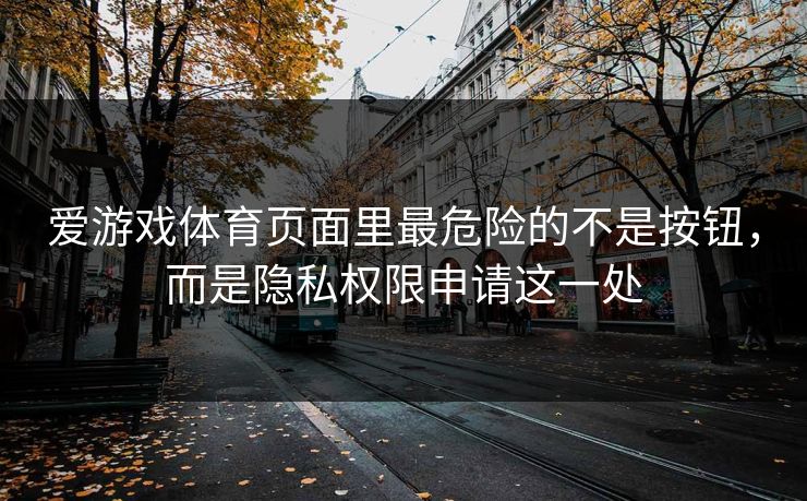 爱游戏体育页面里最危险的不是按钮,而是隐私权限申请这一处 爱游戏体育页面里最危险的不是按钮,而是隐私权限申请这一处