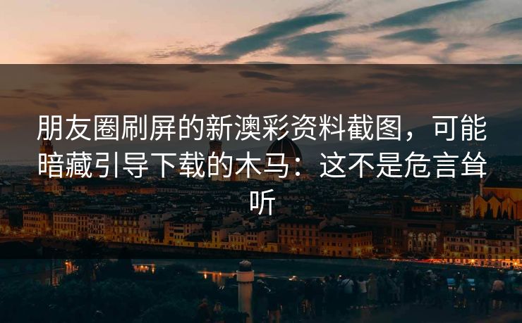 朋友圈刷屏的新澳彩资料截图，可能暗藏引导下载的木马：这不是危言耸听