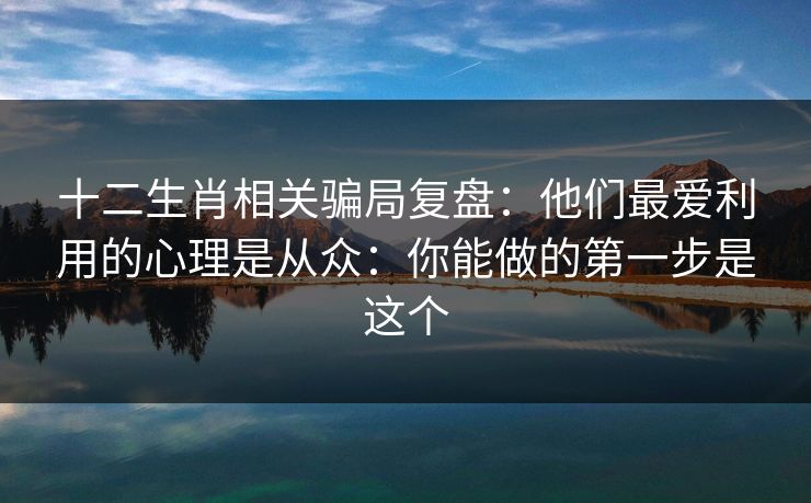十二生肖相关骗局复盘:他们最爱利用的心理是从众:你能做的第一步是这个 十二生肖相关骗局复盘:他们最爱利用的心理是从众:你能做的第一步是这个