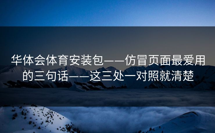 华体会体育安装包——仿冒页面最爱用的三句话——这三处一对照就清楚 华体会体育安装包——仿冒页面最爱用的三句话——这三处一对照就清楚